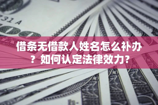 武汉借条无借款人姓名怎么补办？如何认定法律效力？