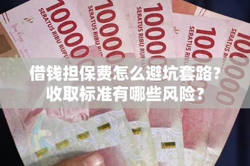 武汉借钱担保费怎么避坑套路?收取标准有哪些风险? 武汉借钱担保费怎么避坑套路?收取标准有哪些风险?