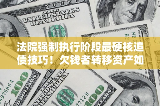 武汉法院强制执行阶段最硬核追债技巧！欠钱者转移资产如何破解？