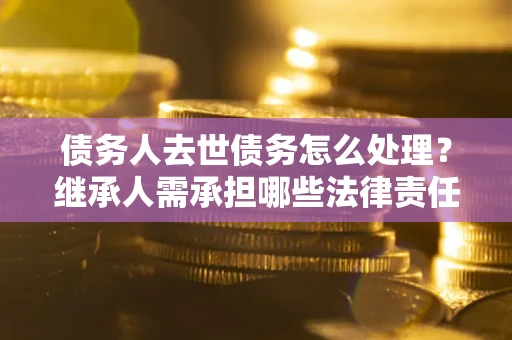 武汉债务人去世债务怎么处理？继承人需承担哪些法律责任？