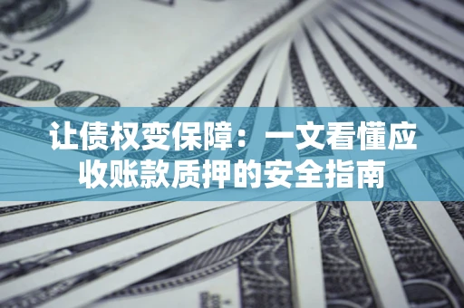 武汉让债权变保障：一文看懂应收账款质押的安全指南