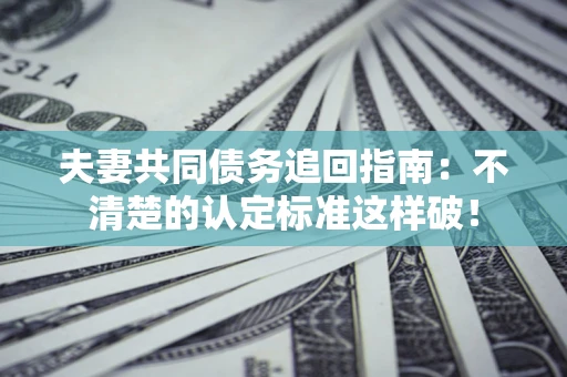 武汉夫妻共同债务追回指南：不清楚的认定标准这样破！