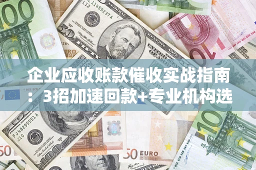 武汉企业应收账款催收实战指南：3招加速回款+专业机构选择避坑