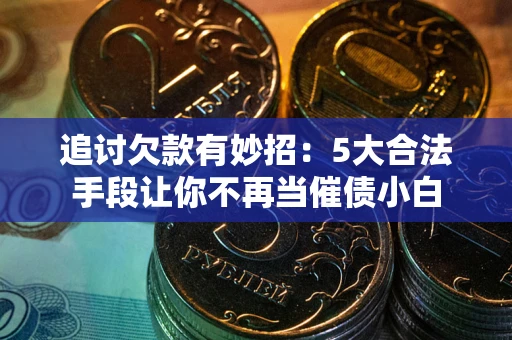 武汉追讨欠款有妙招：5大合法手段让你不再当催债小白