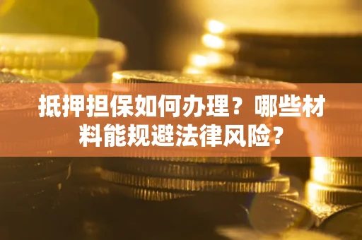 武汉抵押担保如何办理？哪些材料能规避法律风险？