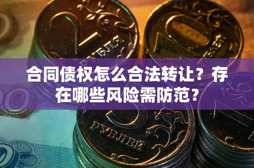 武汉合同债权怎么合法转让？存在哪些风险需防范？