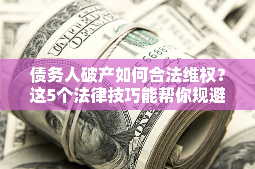 武汉债务人破产如何合法维权？这5个法律技巧能帮你规避风险