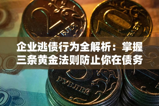 武汉企业逃债行为全解析：掌握三条黄金法则防止你在债务乱局中“踩雷”