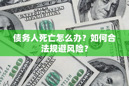 武汉债务人死亡怎么办？如何合法规避风险？
