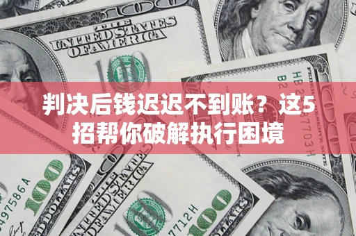 武汉判决后钱迟迟不到账？这5招帮你破解执行困境