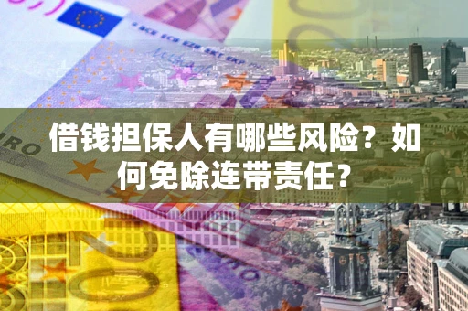 武汉借钱担保人有哪些风险？如何免除连带责任？