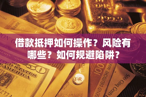 武汉借款抵押如何操作?风险有哪些?如何规避陷阱? 武汉借款抵押如何操作?风险有哪些?如何规避陷阱?