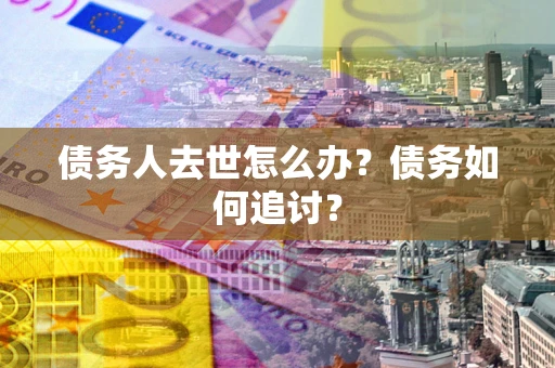 武汉债务人去世怎么办？债务如何追讨？