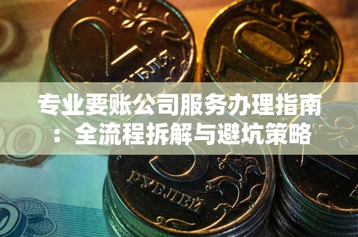 武汉专业要账公司服务办理指南：全流程拆解与避坑策略