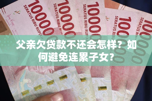 武汉父亲欠贷款不还会怎样？如何避免连累子女？
