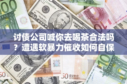 武汉讨债公司喊你去喝茶合法吗？遭遇软暴力催收如何自保？