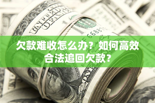 武汉欠款难收怎么办？如何高效合法追回欠款？
