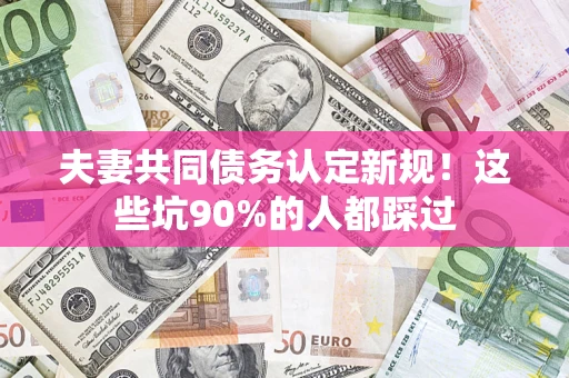 武汉夫妻共同债务认定新规！这些坑90%的人都踩过