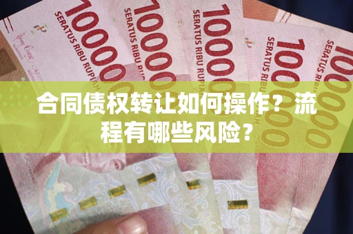 武汉合同债权转让如何操作？流程有哪些风险？