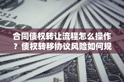 武汉合同债权转让流程怎么操作？债权转移协议风险如何规避？