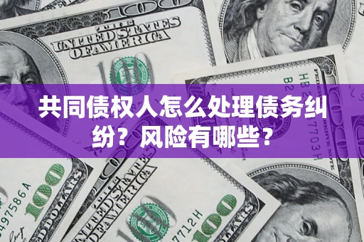 武汉共同债权人怎么处理债务纠纷？风险有哪些？