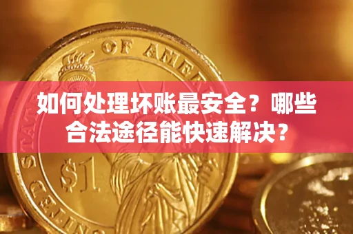 武汉如何处理坏账最安全？哪些合法途径能快速解决？