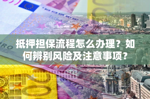 武汉抵押担保流程怎么办理？如何辨别风险及注意事项？