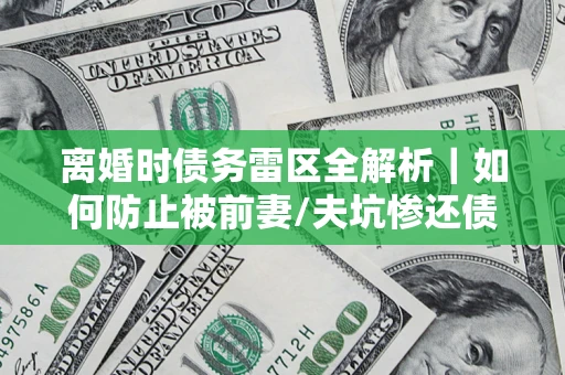 武汉离婚时债务雷区全解析｜如何防止被前妻/夫坑惨还债？