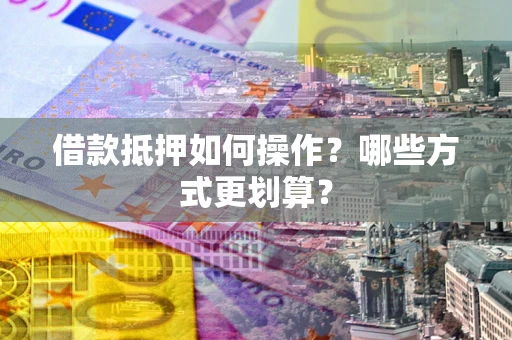 武汉借款抵押如何操作？哪些方式更划算？