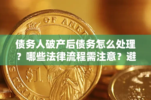 武汉债务人破产后债务怎么处理？哪些法律流程需注意？避免踩坑指南