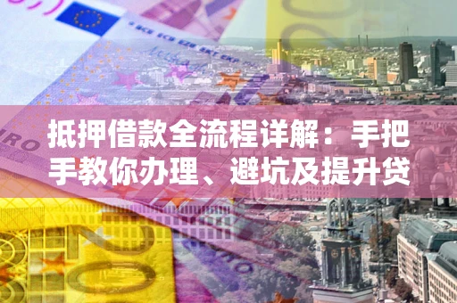 武汉抵押借款全流程详解：手把手教你办理、避坑及提升贷款额度