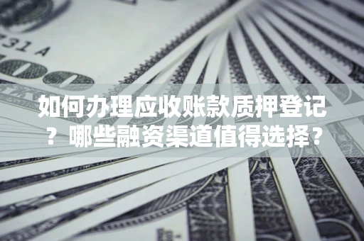 武汉如何办理应收账款质押登记？哪些融资渠道值得选择？