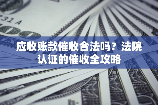武汉应收账款催收合法吗？法院认证的催收全攻略
