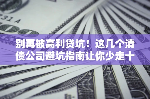 武汉别再被高利贷坑！这几个清债公司避坑指南让你少走十年弯路