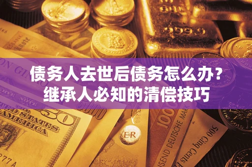 武汉债务人去世后债务怎么办？继承人必知的清偿技巧