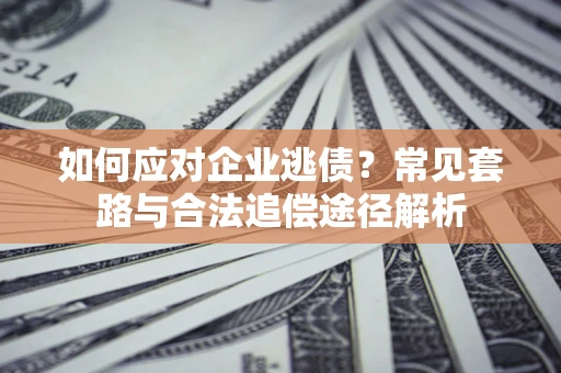 武汉如何应对企业逃债？常见套路与合法追偿途径解析