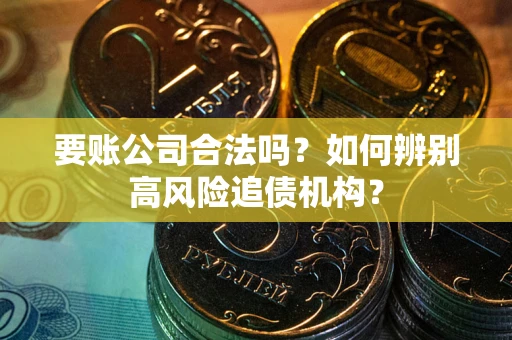 武汉要账公司合法吗？如何辨别高风险追债机构？