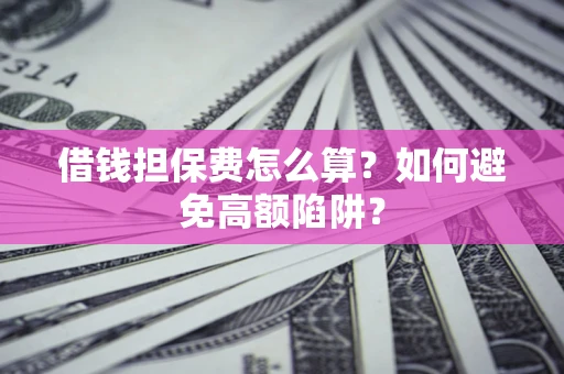 武汉借钱担保费怎么算？如何避免高额陷阱？