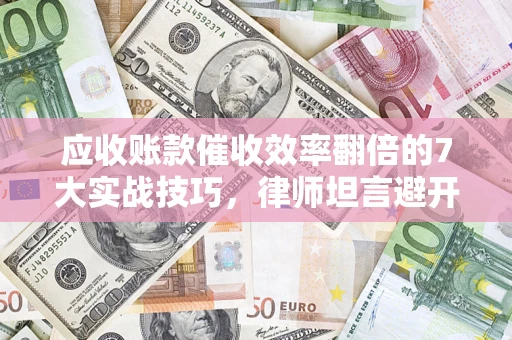 武汉应收账款催收效率翻倍的7大实战技巧，律师坦言避开这些法律雷区最关键