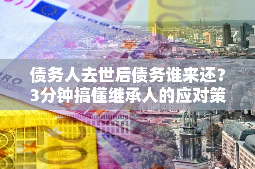 武汉债务人去世后债务谁来还？3分钟搞懂继承人的应对策略