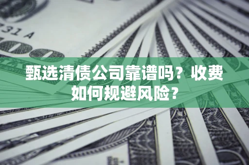 武汉甄选清债公司靠谱吗？收费如何规避风险？