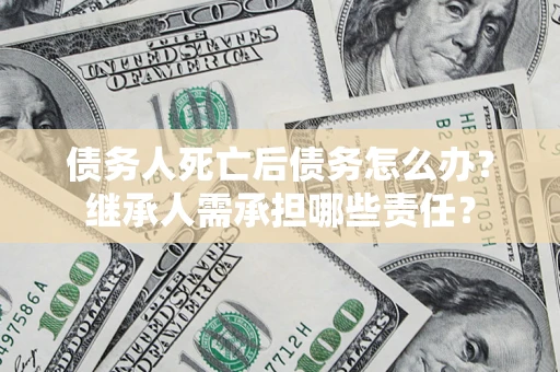 武汉债务人死亡后债务怎么办？继承人需承担哪些责任？
