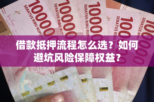 武汉借款抵押流程怎么选？如何避坑风险保障权益？