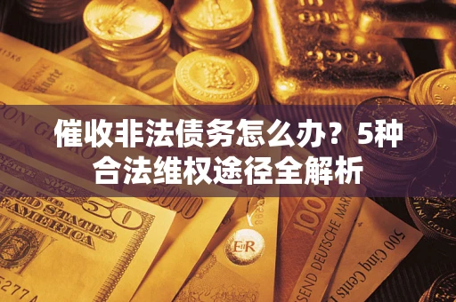 武汉催收非法债务怎么办？5种合法维权途径全解析