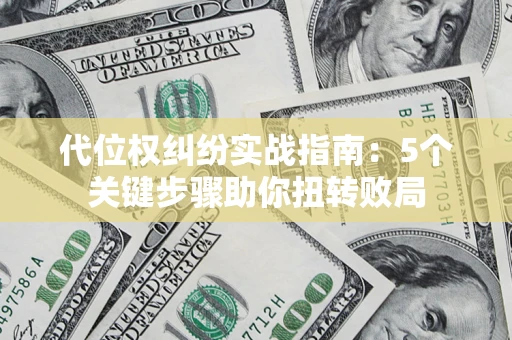 武汉代位权纠纷实战指南：5个关键步骤助你扭转败局