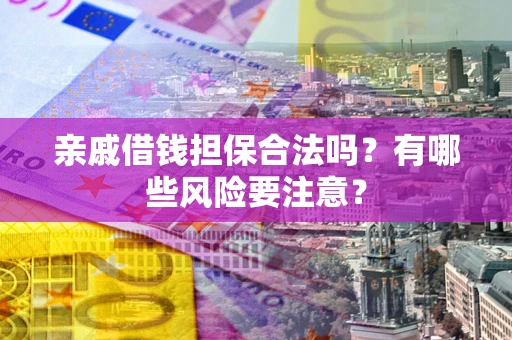 武汉亲戚借钱担保合法吗？有哪些风险要注意？