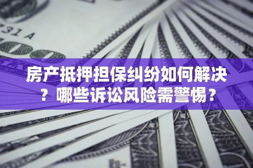 武汉房产抵押担保纠纷如何解决？哪些诉讼风险需警惕？
