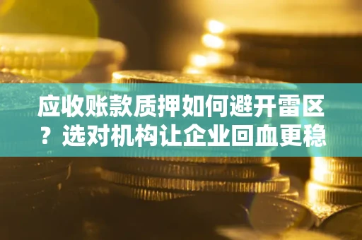 武汉应收账款质押如何避开雷区？选对机构让企业回血更稳