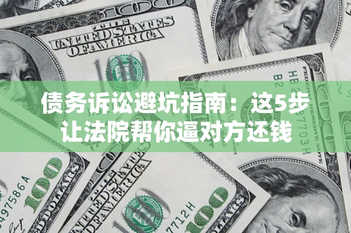 武汉债务诉讼避坑指南：这5步让法院帮你逼对方还钱