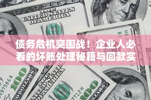 武汉债务危机突围战！企业人必看的坏账处理秘籍与回款实战指南